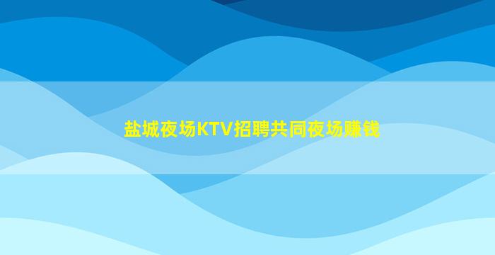 盐城夜场KTV招聘共同夜场赚钱